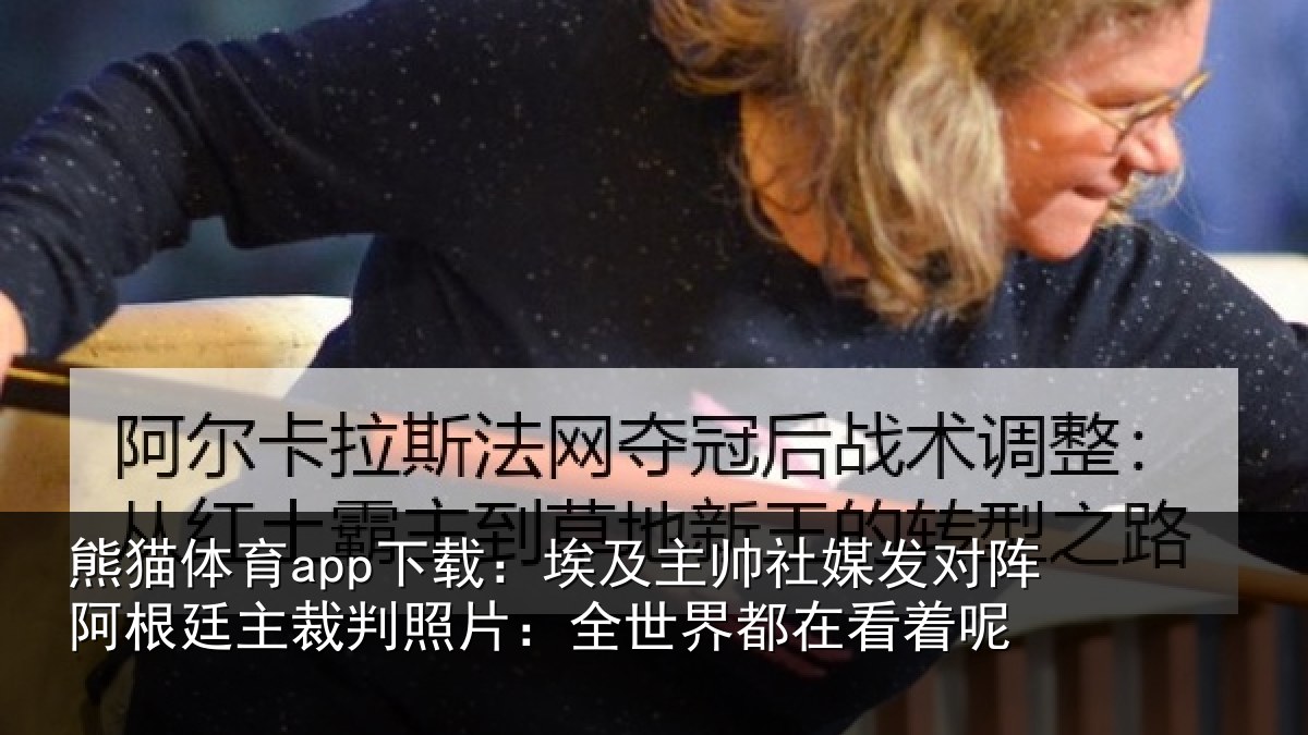 熊猫体育app下载：埃及主帅社媒发对阵阿根廷主裁判照片：全世界都在看着呢