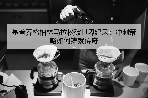 基普乔格柏林马拉松破世界纪录：冲刺策略如何铸就传奇