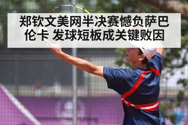 郑钦文美网半决赛憾负萨巴伦卡 发球短板成关键败因