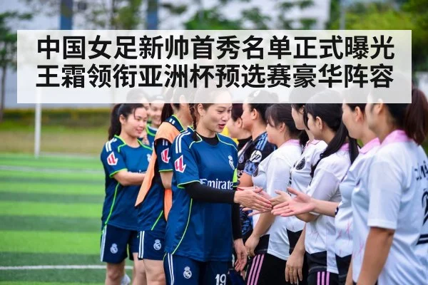 中国女足新帅首秀名单正式曝光 王霜领衔亚洲杯预选赛豪华阵容
