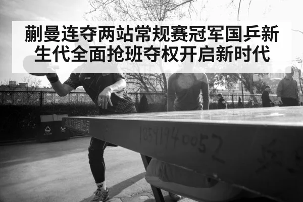 蒯曼连夺两站常规赛冠军国乒新生代全面抢班夺权开启新时代