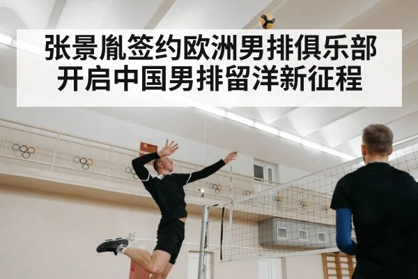 张景胤签约欧洲男排俱乐部开启中国男排留洋新征程