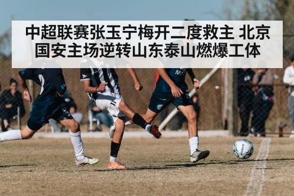 中超联赛张玉宁梅开二度救主 北京国安主场逆转山东泰山燃爆工体